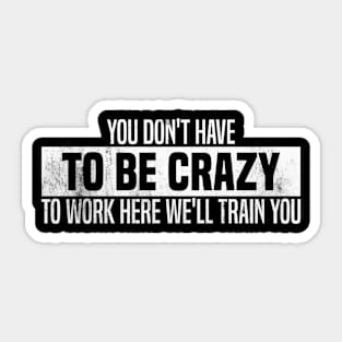 You Don't Have To Be Crazy To Work Here We'll Train You Sticker